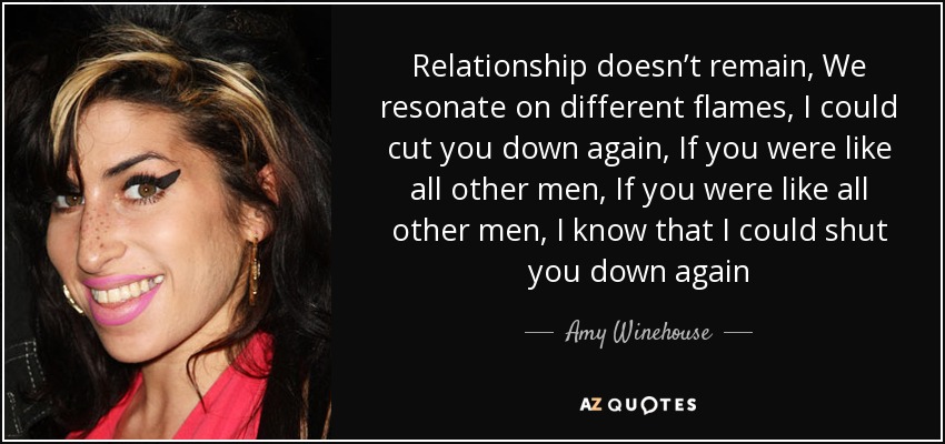 Relationship doesn’t remain, We resonate on different flames, I could cut you down again, If you were like all other men, If you were like all other men, I know that I could shut you down again - Amy Winehouse