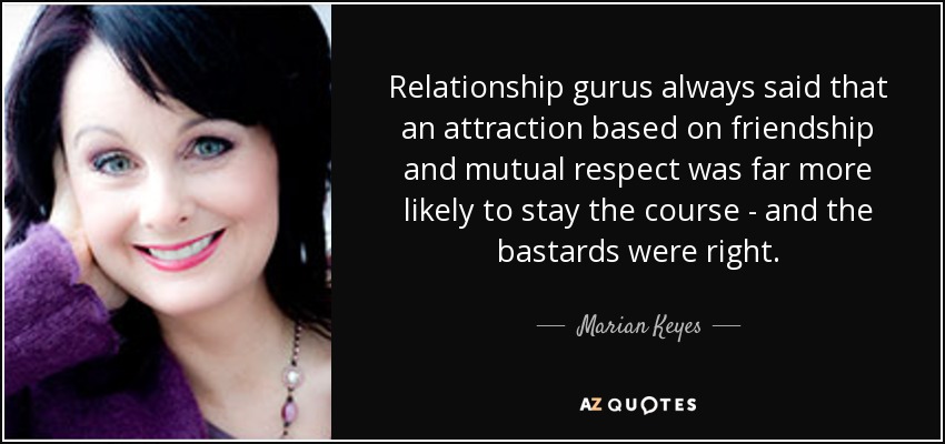 Relationship gurus always said that an attraction based on friendship and mutual respect was far more likely to stay the course - and the bastards were right. - Marian Keyes
