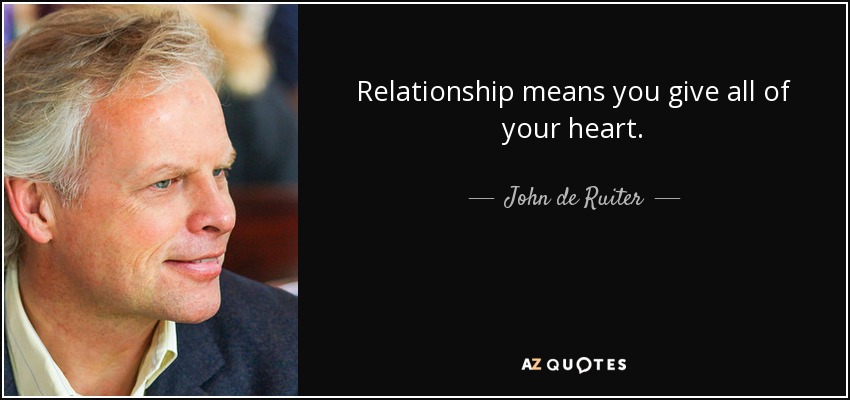 Relationship means you give all of your heart. - John de Ruiter