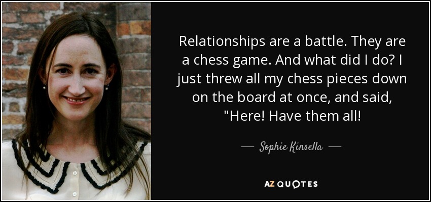 Relationships are a battle. They are a chess game. And what did I do? I just threw all my chess pieces down on the board at once, and said, 