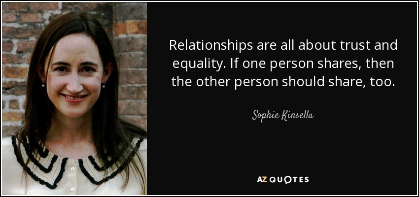 Relationships are all about trust and equality. If one person shares, then the other person should share, too. - Sophie Kinsella