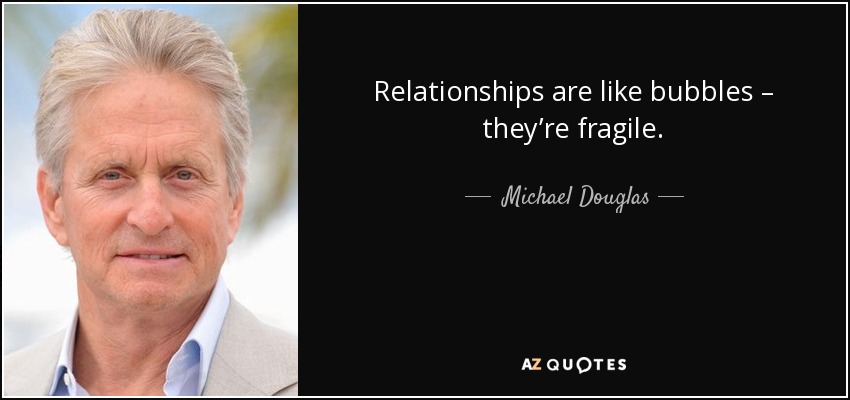 Relationships are like bubbles – they’re fragile. - Michael Douglas