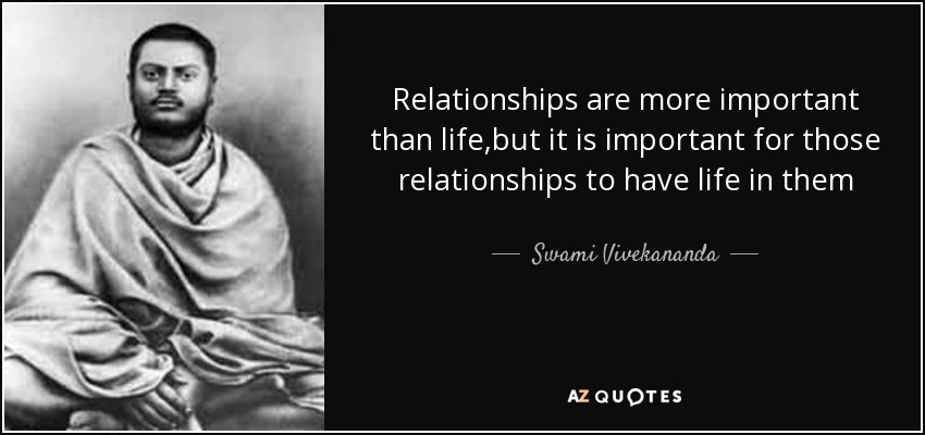 Relationships are more important than life,but it is important for those relationships to have life in them - Swami Vivekananda
