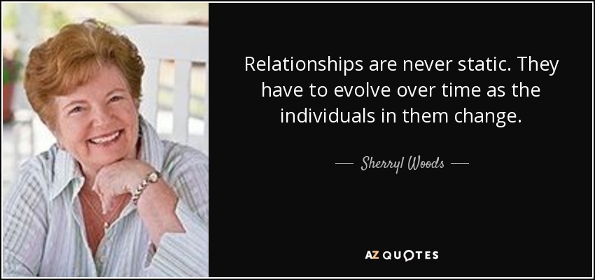 Relationships are never static. They have to evolve over time as the individuals in them change. - Sherryl Woods