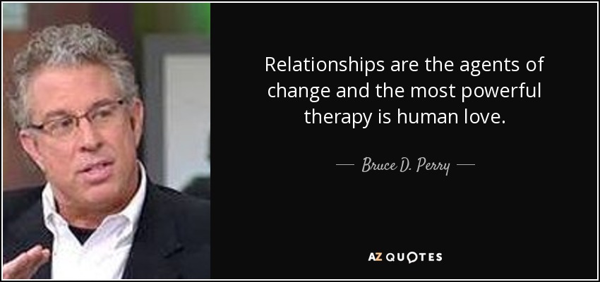 Relationships are the agents of change and the most powerful therapy is human love. - Bruce D. Perry