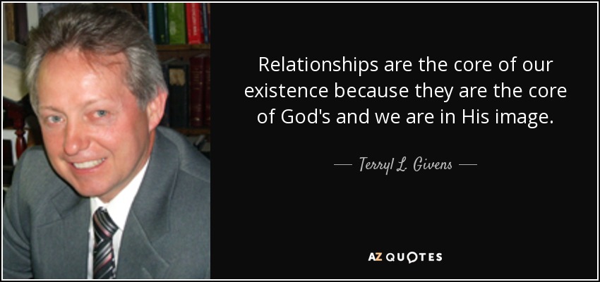 Relationships are the core of our existence because they are the core of God's and we are in His image. - Terryl L. Givens