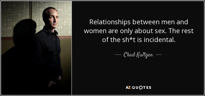 Relationships between men and women are only about sex. The rest of the sh*t is incidental. - Chad Kultgen