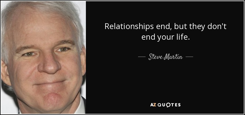 Relationships end, but they don't end your life. - Steve Martin