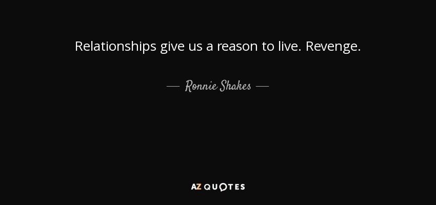 Relationships give us a reason to live. Revenge. - Ronnie Shakes