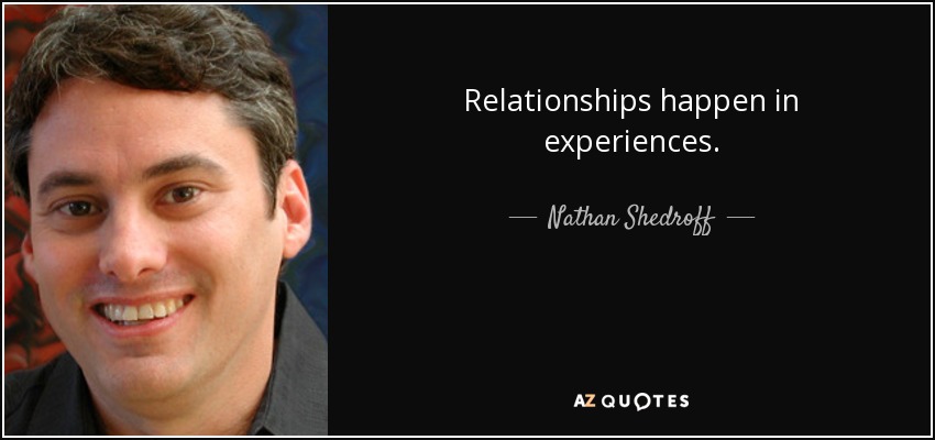 Relationships happen in experiences. - Nathan Shedroff