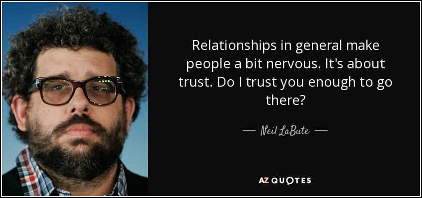 Relationships in general make people a bit nervous. It's about trust. Do I trust you enough to go there? - Neil LaBute