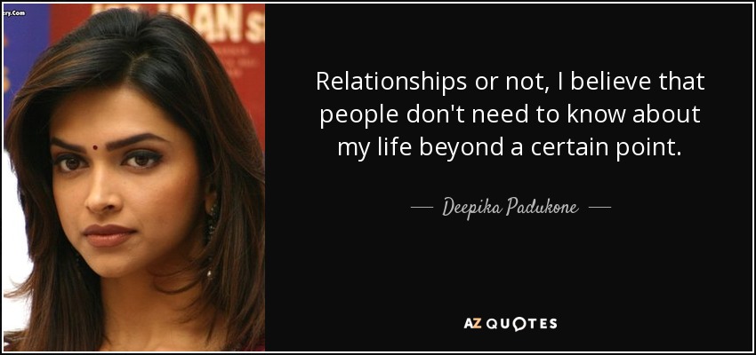 Relationships or not, I believe that people don't need to know about my life beyond a certain point. - Deepika Padukone