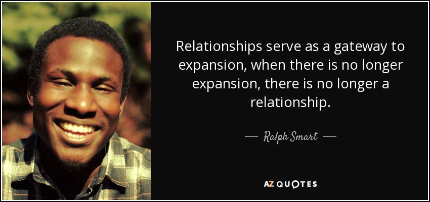 Relationships serve as a gateway to expansion, when there is no longer expansion, there is no longer a relationship. - Ralph Smart