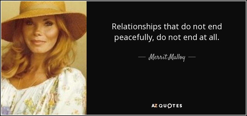 Relationships that do not end peacefully, do not end at all. - Merrit Malloy
