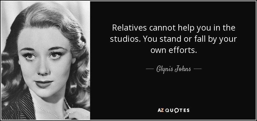 Relatives cannot help you in the studios. You stand or fall by your own efforts. - Glynis Johns