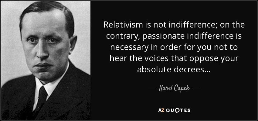 Relativism is not indifference; on the contrary, passionate indifference is necessary in order for you not to hear the voices that oppose your absolute decrees... - Karel Capek