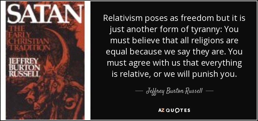 Relativism poses as freedom but it is just another form of tyranny: You must believe that all religions are equal because we say they are. You must agree with us that everything is relative, or we will punish you. - Jeffrey Burton Russell