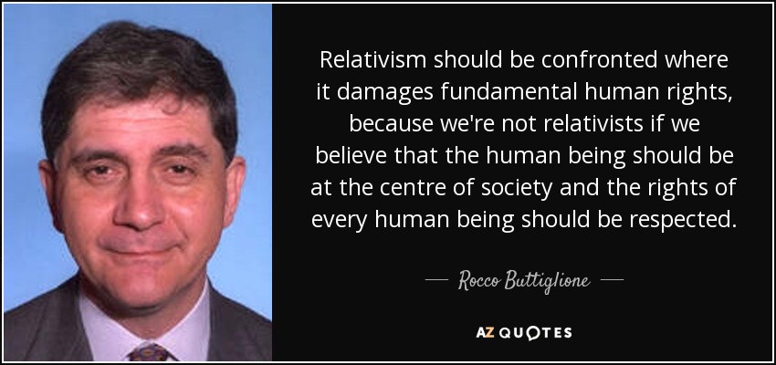 Relativism should be confronted where it damages fundamental human rights, because we're not relativists if we believe that the human being should be at the centre of society and the rights of every human being should be respected. - Rocco Buttiglione