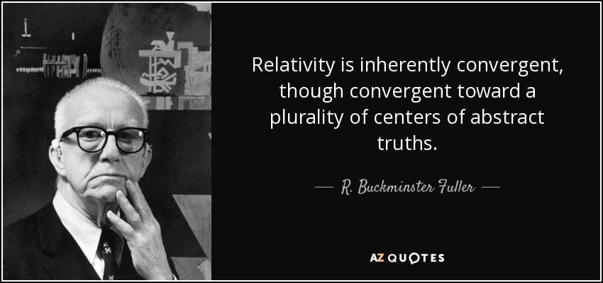 Relativity is inherently convergent, though convergent toward a plurality of centers of abstract truths. - R. Buckminster Fuller