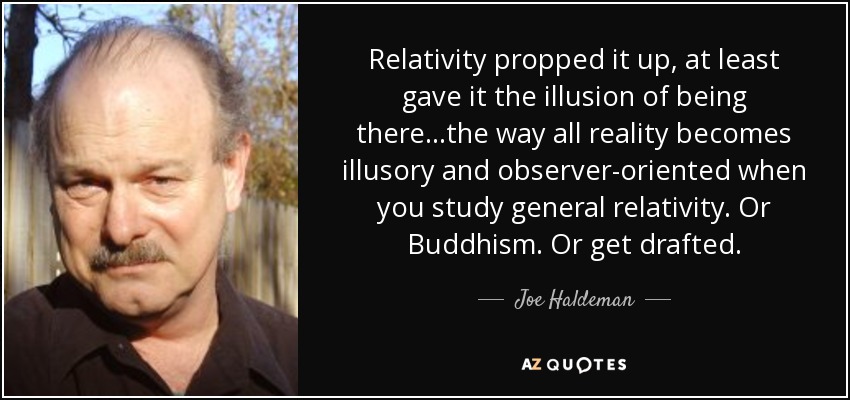 Relativity propped it up, at least gave it the illusion of being there…the way all reality becomes illusory and observer-oriented when you study general relativity. Or Buddhism. Or get drafted. - Joe Haldeman