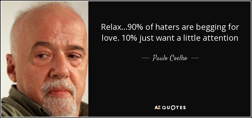 Relax...90% of haters are begging for love. 10% just want a little attention - Paulo Coelho