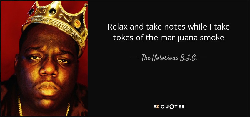 Relax and take notes while I take tokes of the marijuana smoke - The Notorious B.I.G.