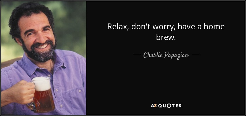 Relax, don't worry, have a home brew. - Charlie Papazian