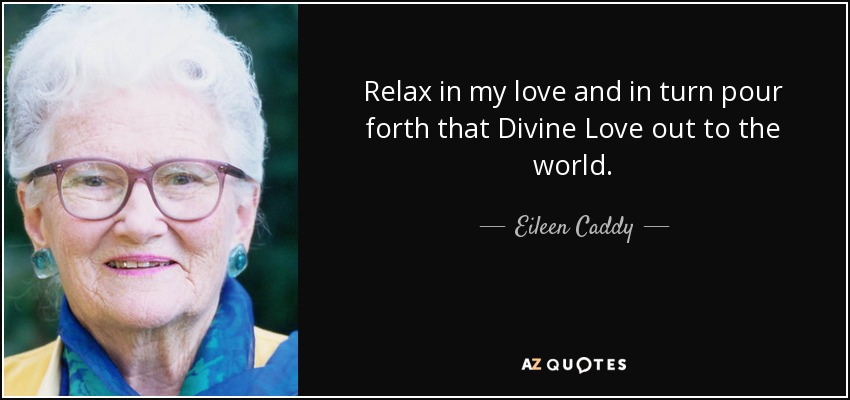 Relax in my love and in turn pour forth that Divine Love out to the world. - Eileen Caddy