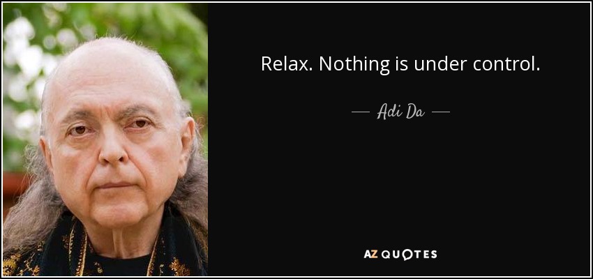 Relax. Nothing is under control. - Adi Da