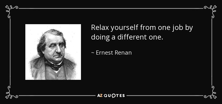 Relax yourself from one job by doing a different one. - Ernest Renan