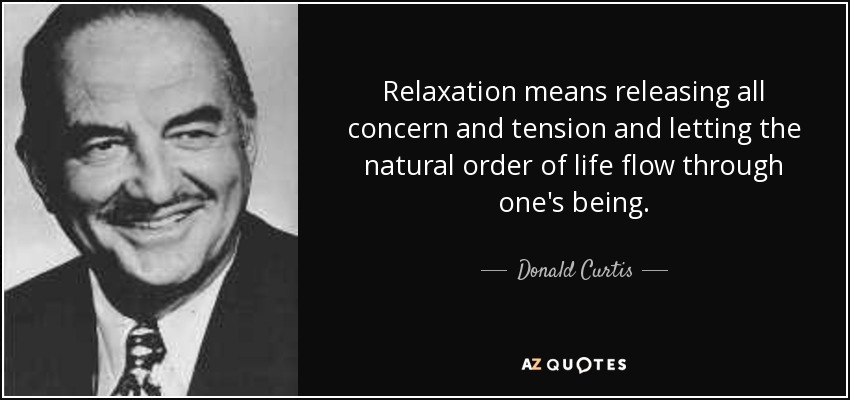 Relaxation means releasing all concern and tension and letting the natural order of life flow through one's being. - Donald Curtis