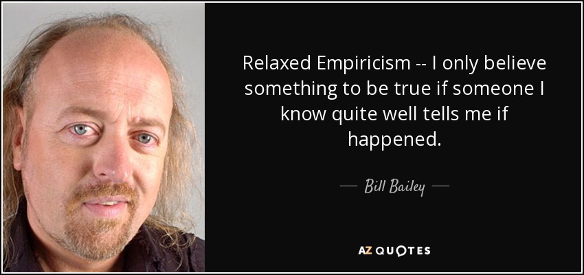 Relaxed Empiricism -- I only believe something to be true if someone I know quite well tells me if happened. - Bill Bailey