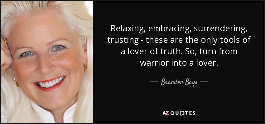 Relaxing, embracing, surrendering, trusting - these are the only tools of a lover of truth. So, turn from warrior into a lover. - Brandon Bays
