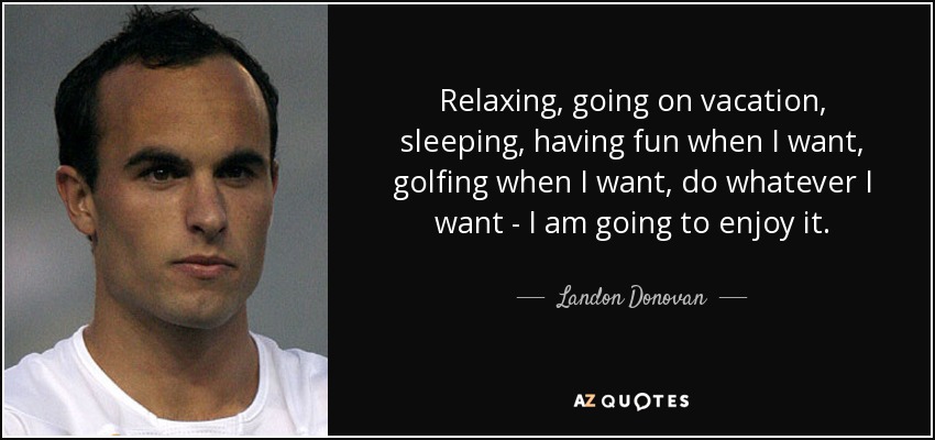 Relaxing, going on vacation, sleeping, having fun when I want, golfing when I want, do whatever I want - I am going to enjoy it. - Landon Donovan