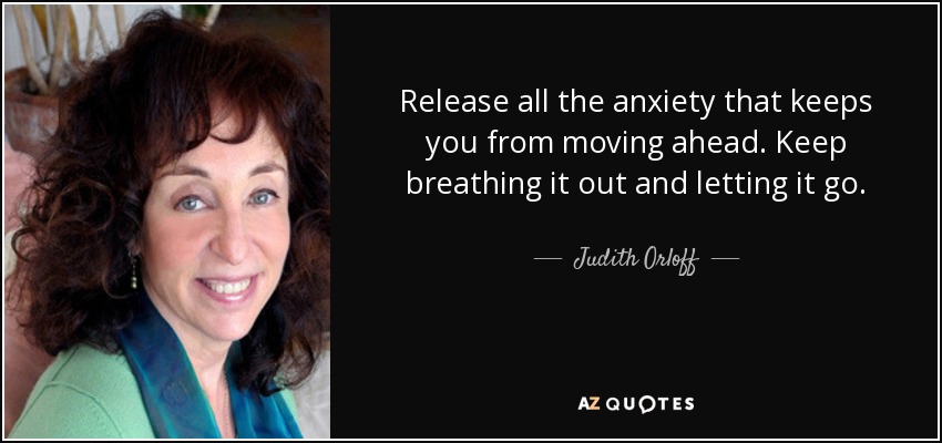 Release all the anxiety that keeps you from moving ahead. Keep breathing it out and letting it go. - Judith Orloff