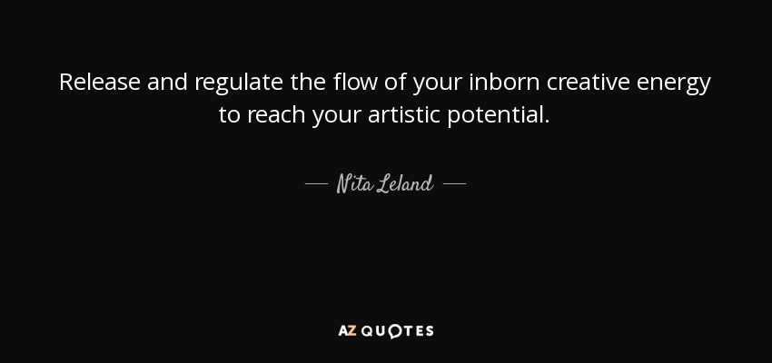 Release and regulate the flow of your inborn creative energy to reach your artistic potential. - Nita Leland