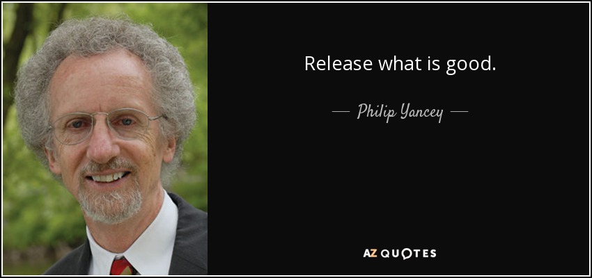 Release what is good. - Philip Yancey