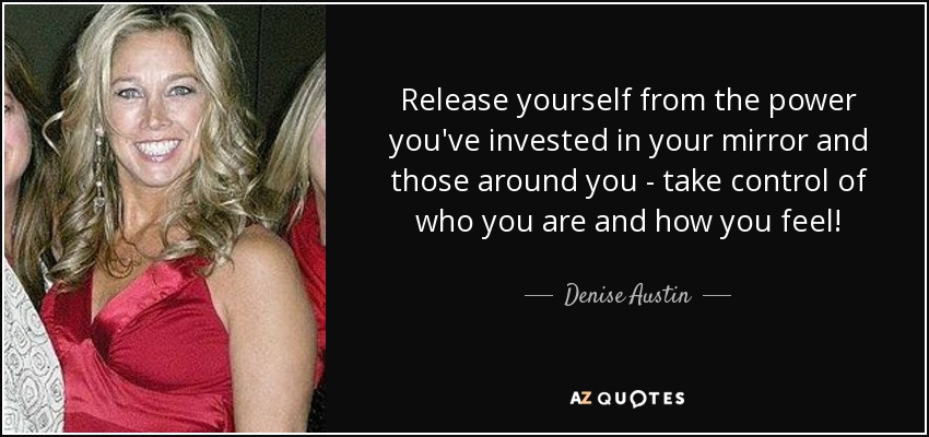 Release yourself from the power you've invested in your mirror and those around you - take control of who you are and how you feel! - Denise Austin