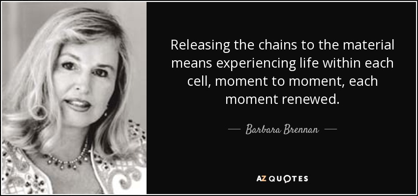 Releasing the chains to the material means experiencing life within each cell, moment to moment, each moment renewed. - Barbara Brennan
