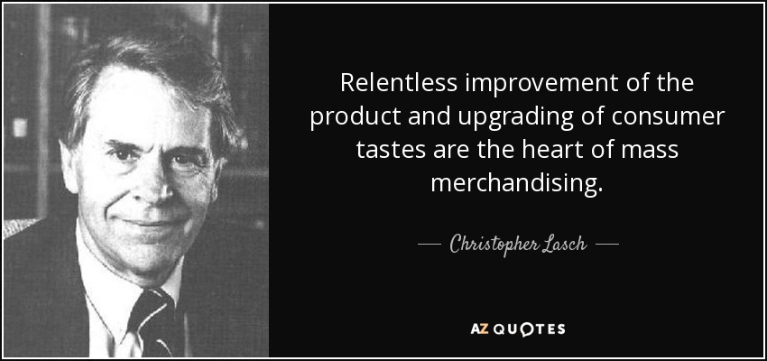 Relentless improvement of the product and upgrading of consumer tastes are the heart of mass merchandising. - Christopher Lasch