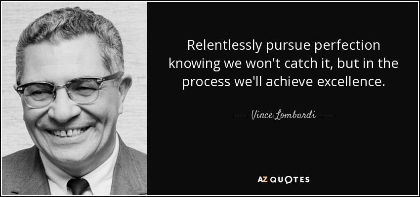Relentlessly pursue perfection knowing we won't catch it, but in the process we'll achieve excellence. - Vince Lombardi