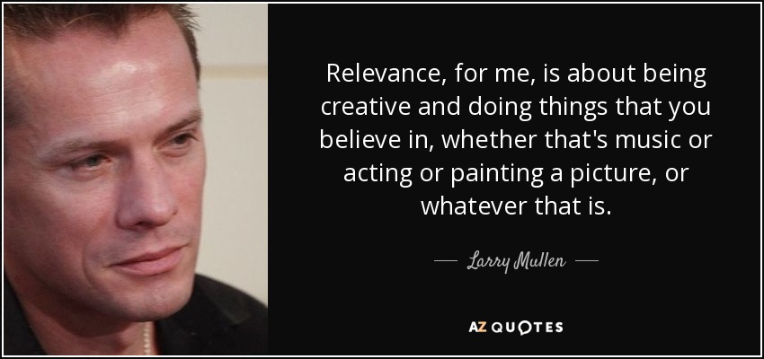 Relevance, for me, is about being creative and doing things that you believe in, whether that's music or acting or painting a picture, or whatever that is. - Larry Mullen, Jr.