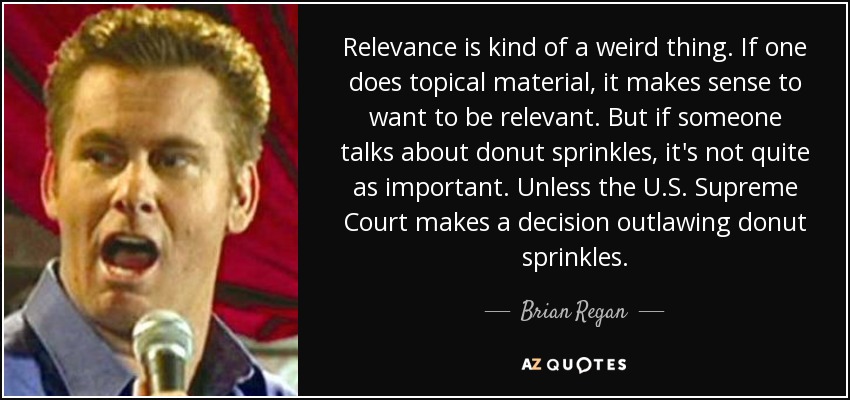 Relevance is kind of a weird thing. If one does topical material, it makes sense to want to be relevant. But if someone talks about donut sprinkles, it's not quite as important. Unless the U.S. Supreme Court makes a decision outlawing donut sprinkles. - Brian Regan