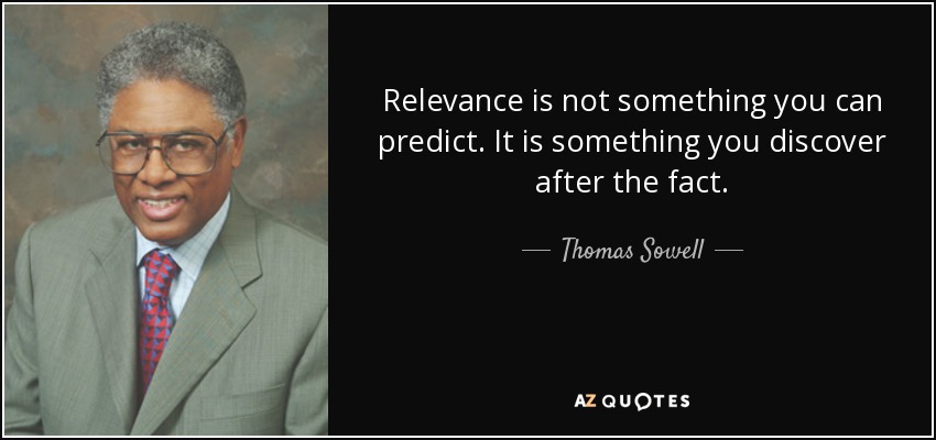Relevance is not something you can predict. It is something you discover after the fact. - Thomas Sowell
