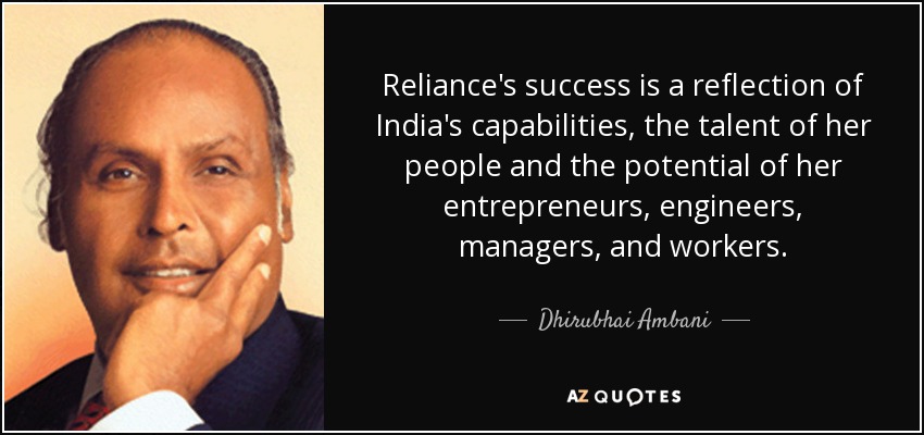 Reliance's success is a reflection of India's capabilities, the talent of her people and the potential of her entrepreneurs, engineers, managers, and workers. - Dhirubhai Ambani