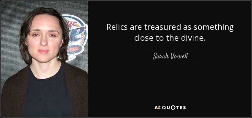 Relics are treasured as something close to the divine. - Sarah Vowell