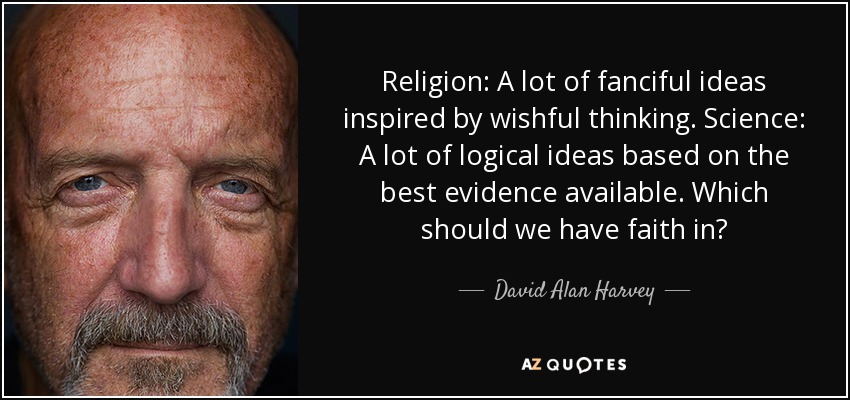 Religion: A lot of fanciful ideas inspired by wishful thinking. Science: A lot of logical ideas based on the best evidence available. Which should we have faith in? - David Alan Harvey