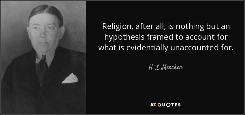 Religion, after all, is nothing but an hypothesis framed to account for what is evidentially unaccounted for. - H. L. Mencken