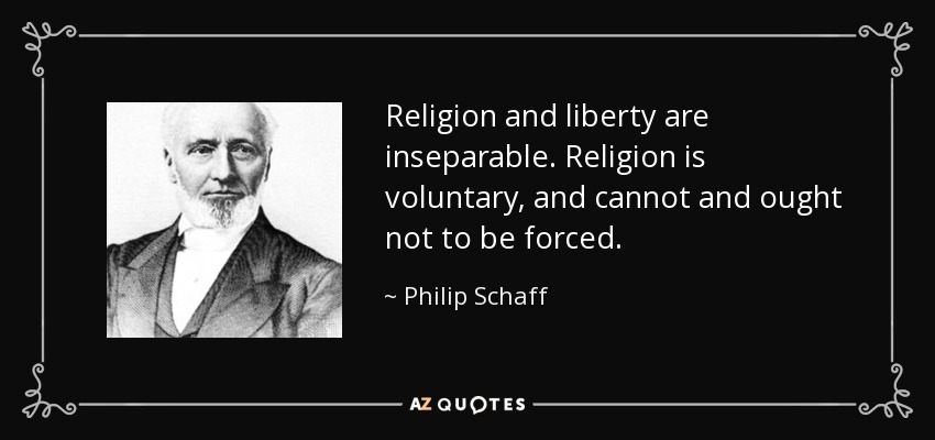 Religion and liberty are inseparable. Religion is voluntary, and cannot and ought not to be forced. - Philip Schaff