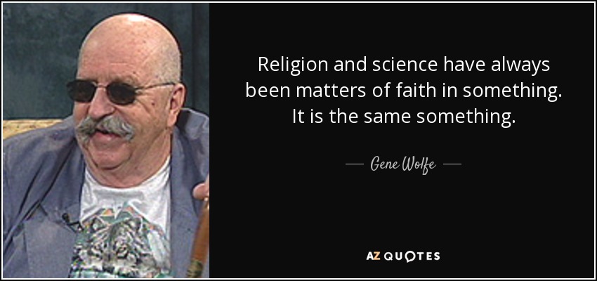 Religion and science have always been matters of faith in something. It is the same something. - Gene Wolfe